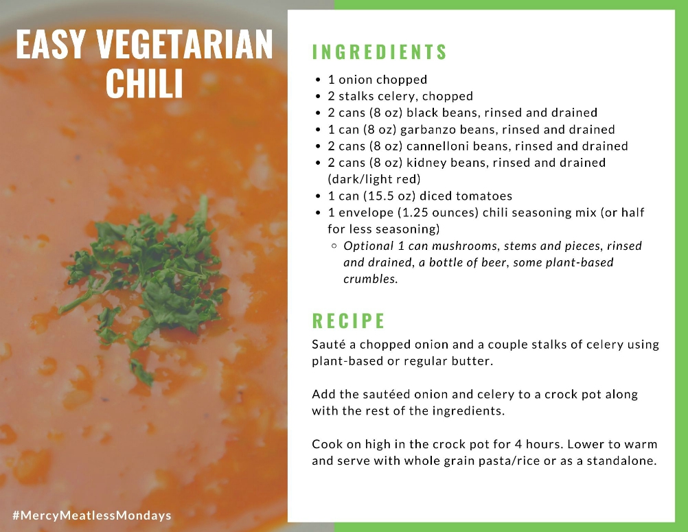 A recipe for vegetarian chili is included in the Mercy Meatless Mondays guidebook. In addition to numerous vegetarian recipes, the guide offers reflections for participants to consider how a less-meat diet can benefit both health and the environment. A recipe for vegetarian chili is included in the Mercy Meatless Mondays guidebook. In addition to numerous vegetarian recipes, the guide offers reflections for participants to consider how a less-meat diet can benefit both health and the environment.